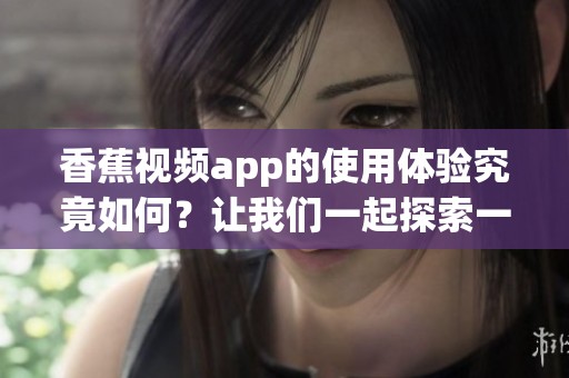 香蕉视频app的使用体验究竟如何？让我们一起探索一下吧！