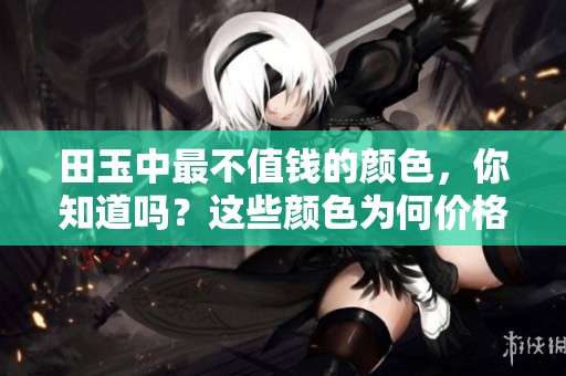 田玉中最不值钱的颜色，你知道吗？这些颜色为何价格低廉呢？