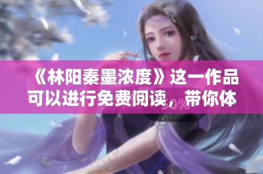 《林阳秦墨浓度》这一作品可以进行免费阅读，带你体验精彩内容不容错过！