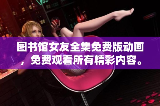 图书馆女友全集免费版动画，免费观看所有精彩内容。