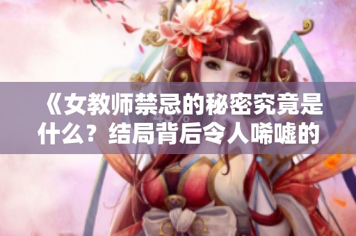 《女教师禁忌的秘密究竟是什么？结局背后令人唏嘘的故事》