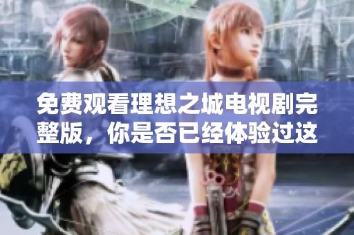 免费观看理想之城电视剧完整版，你是否已经体验过这部精彩的作品呢