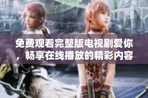 免费观看完整版电视剧爱你，畅享在线播放的精彩内容