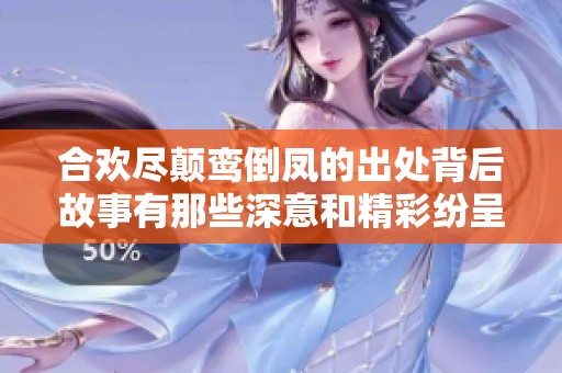 合欢尽颠鸾倒凤的出处背后故事有那些深意和精彩纷呈的情节呢