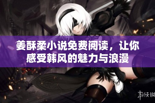 姜酥柔小说免费阅读，让你感受韩风的魅力与浪漫