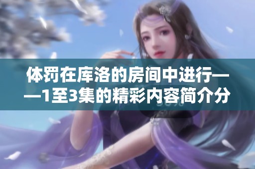 体罚在库洛的房间中进行——1至3集的精彩内容简介分享