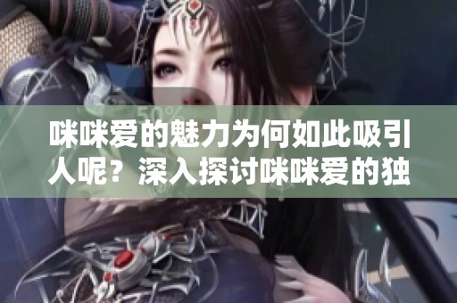 咪咪爱的魅力为何如此吸引人呢？深入探讨咪咪爱的独特之处