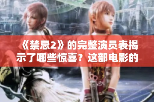 《禁忌2》的完整演员表揭示了哪些惊喜？这部电影的精彩阵容你绝对不能错过！