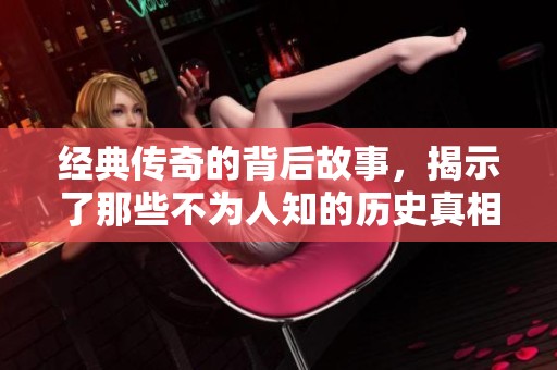 经典传奇的背后故事，揭示了那些不为人知的历史真相