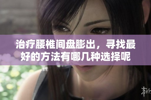 治疗腰椎间盘膨出，寻找最好的方法有哪几种选择呢