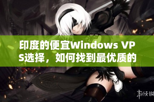 印度的便宜Windows VPS选择，如何找到最优质的服务提供商