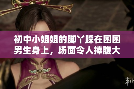 初中小姐姐的脚丫踩在困困男生身上，场面令人捧腹大笑