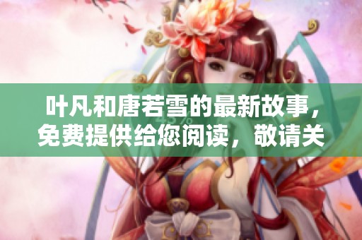 叶凡和唐若雪的最新故事，免费提供给您阅读，敬请关注！