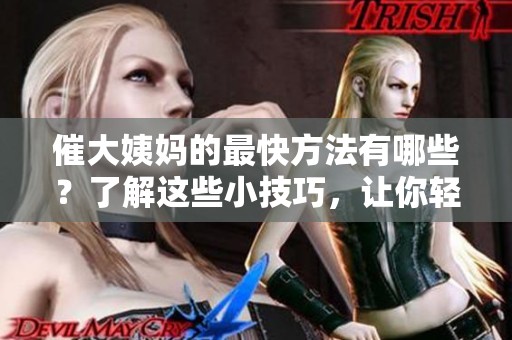 催大姨妈的最快方法有哪些？了解这些小技巧，让你轻松应对！