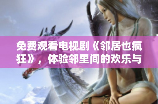 免费观看电视剧《邻居也疯狂》，体验邻里间的欢乐与搞笑瞬间