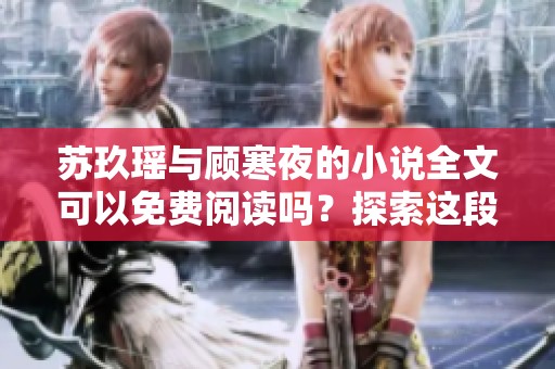苏玖瑶与顾寒夜的小说全文可以免费阅读吗？探索这段精彩的故事。