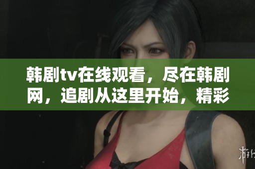 韩剧tv在线观看，尽在韩剧网，追剧从这里开始，精彩不停歇！