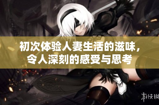 初次体验人妻生活的滋味，令人深刻的感受与思考