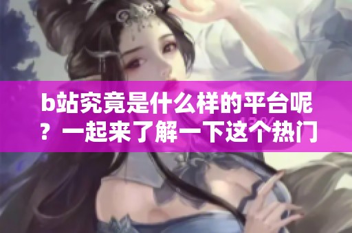 b站究竟是什么样的平台呢？一起来了解一下这个热门的在线社区吧！