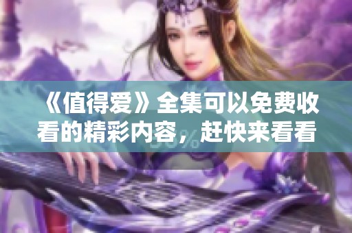 《值得爱》全集可以免费收看的精彩内容，赶快来看看吧
