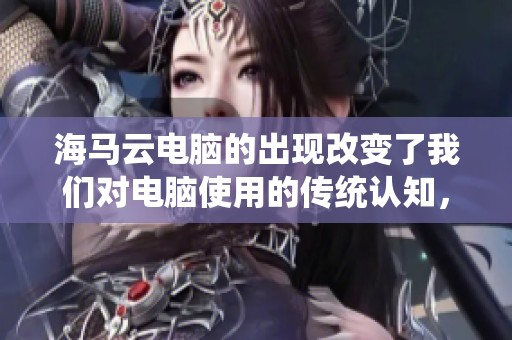 海马云电脑的出现改变了我们对电脑使用的传统认知，带来全新体验。