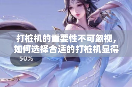 打桩机的重要性不可忽视，如何选择合适的打桩机显得尤为关键
