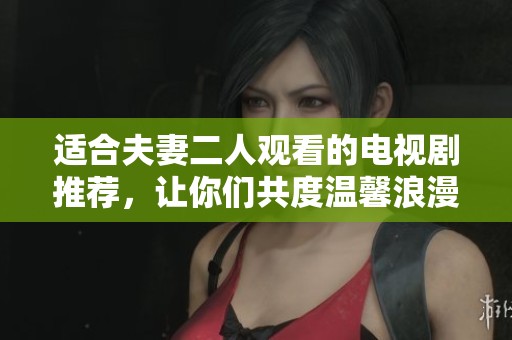 适合夫妻二人观看的电视剧推荐，让你们共度温馨浪漫时光