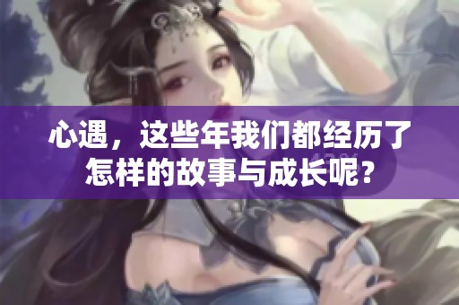 心遇，这些年我们都经历了怎样的故事与成长呢？