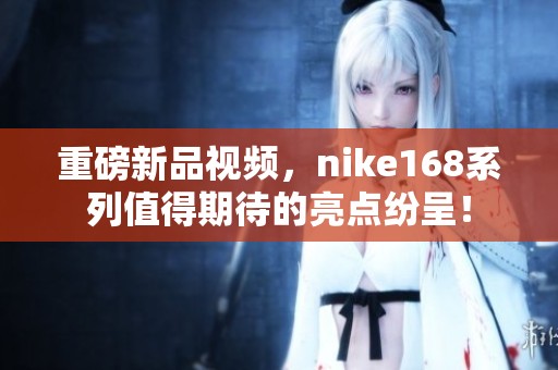 重磅新品视频，nike168系列值得期待的亮点纷呈！