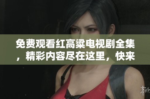 免费观看红高粱电视剧全集，精彩内容尽在这里，快来观看吧