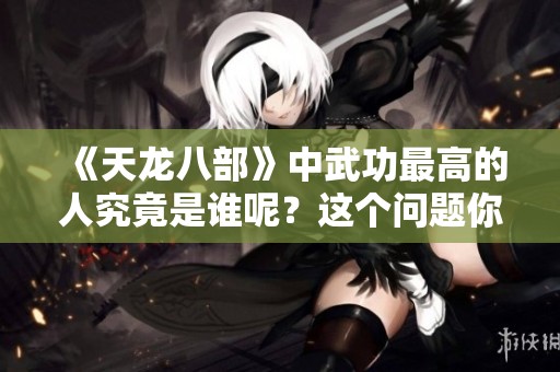 《天龙八部》中武功最高的人究竟是谁呢？这个问题你想知道吗？