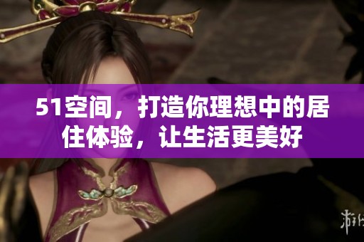 51空间，打造你理想中的居住体验，让生活更美好