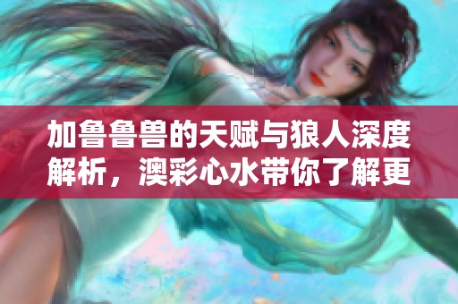 加鲁鲁兽的天赋与狼人深度解析，澳彩**带你了解更多精彩内容