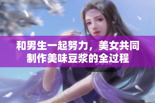 和男生一起努力，美女共同制作美味豆浆的全过程