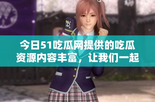今日51吃瓜网提供的吃瓜资源内容丰富，让我们一起来看看吧