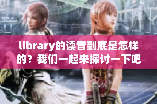 library的读音到底是怎样的？我们一起来探讨一下吧！