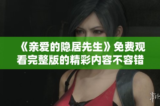 《亲爱的隐居先生》免费观看完整版的精彩内容不容错过！快来一探究竟吧！