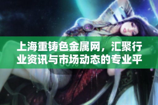 上海重铸色金属网，汇聚行业资讯与市场动态的专业平台