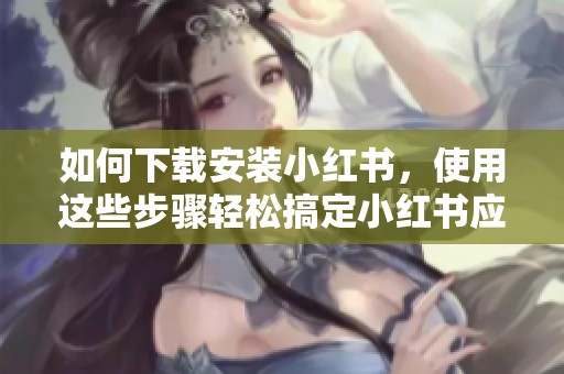 如何下载安装小红书，使用这些步骤轻松搞定小红书应用程序