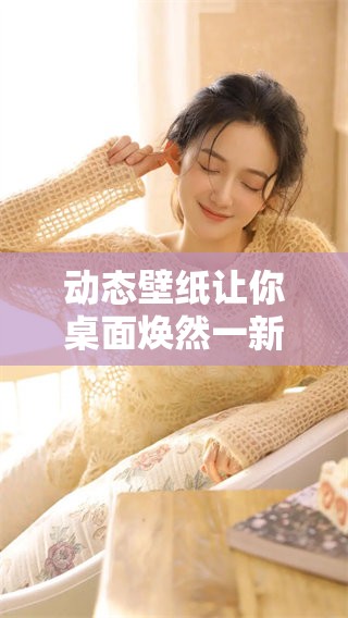动态壁纸让你桌面焕然一新，尽享视觉盛宴的乐趣与魅力
