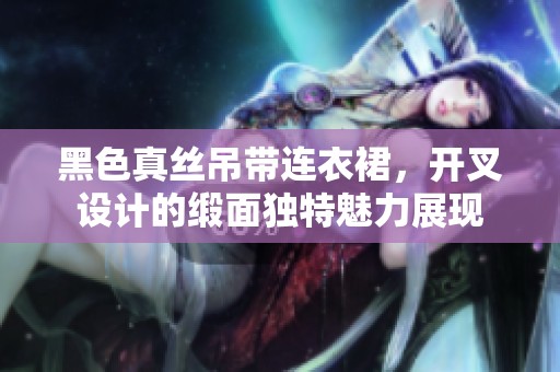 黑色真丝吊带连衣裙，开叉设计的缎面独特魅力展现