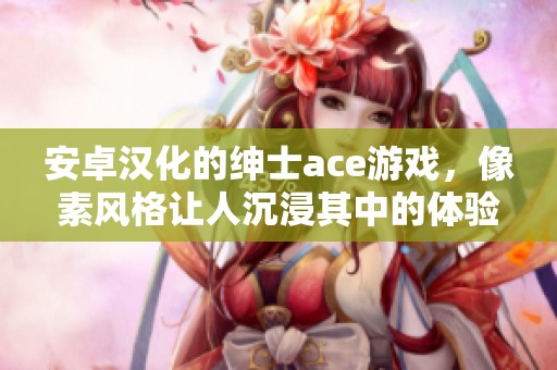 安卓汉化的绅士ace游戏，像素风格让人沉浸其中的体验