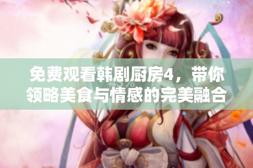 免费观看韩剧厨房4，带你领略美食与情感的完美融合