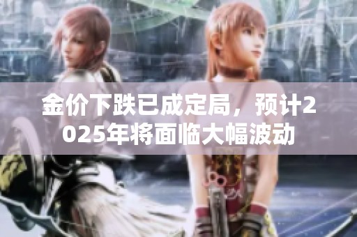 金价下跌已成定局，预计2025年将面临大幅波动