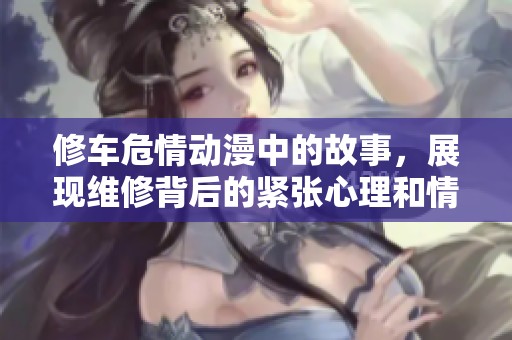 修车危情动漫中的故事，展现维修背后的紧张心理和情感纠葛