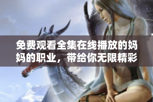 免费观看全集在线播放的妈妈的职业，带给你无限精彩与感动！