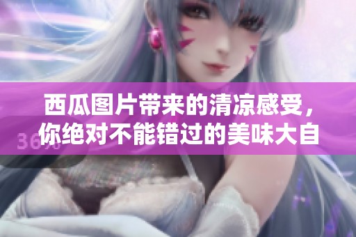 西瓜图片带来的清凉感受，你绝对不能错过的美味大自然作品