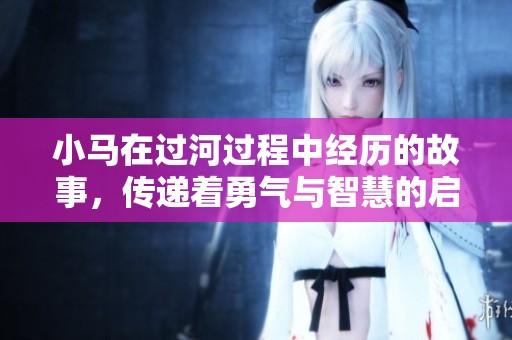 小马在过河过程中经历的故事，传递着勇气与智慧的启示