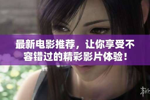 最新电影推荐，让你享受不容错过的精彩影片体验！