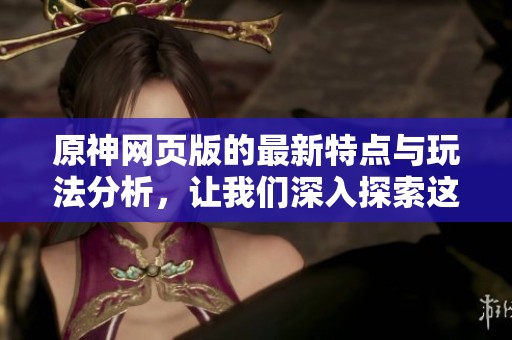 原神网页版的最新特点与玩法分析，让我们深入探索这个奇妙的游戏世界